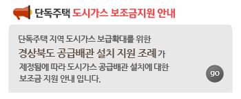 단독주택 도시가스 보조금 지원안내. 단독주택지역 도시가스 보급확대를 위한 경상북도 공급배관 설치 지원조례가 제정됨에 따라 도시가스 공급배관 설치에 대한 보조금 지원 안내입니다.go