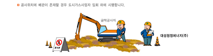 굴착공사는 공사위치에 배관이 존재할 경우 도시가스사업자 입회 하에 시행합니다.